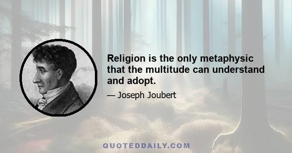 Religion is the only metaphysic that the multitude can understand and adopt.