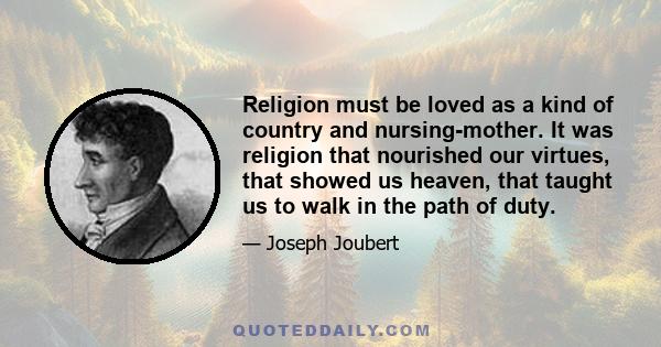 Religion must be loved as a kind of country and nursing-mother. It was religion that nourished our virtues, that showed us heaven, that taught us to walk in the path of duty.