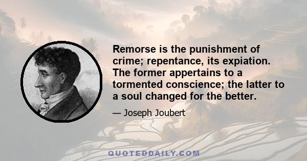 Remorse is the punishment of crime; repentance, its expiation. The former appertains to a tormented conscience; the latter to a soul changed for the better.