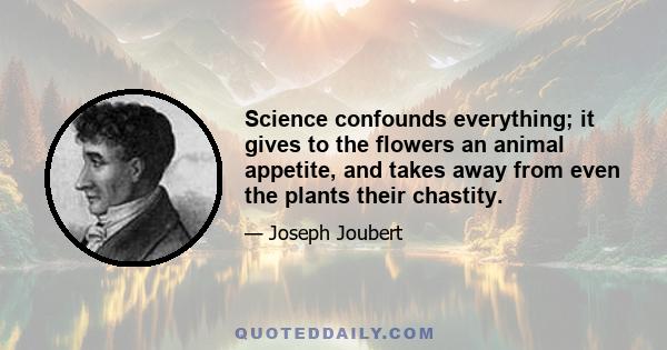 Science confounds everything; it gives to the flowers an animal appetite, and takes away from even the plants their chastity.