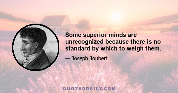 Some superior minds are unrecognized because there is no standard by which to weigh them.