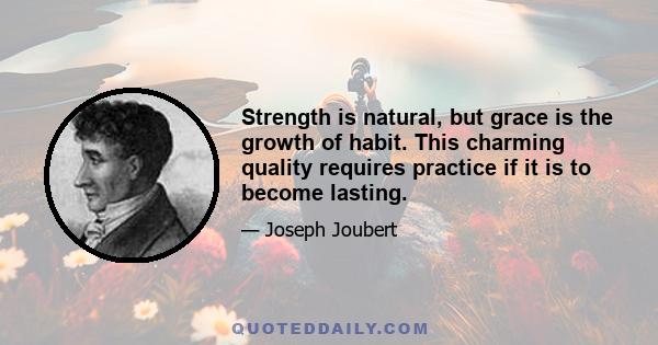 Strength is natural, but grace is the growth of habit. This charming quality requires practice if it is to become lasting.