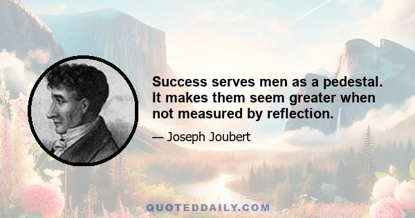 Success serves men as a pedestal. It makes them seem greater when not measured by reflection.