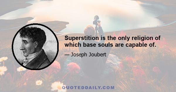 Superstition is the only religion of which base souls are capable of.