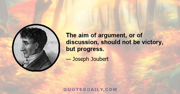 The aim of argument, or of discussion, should not be victory, but progress.