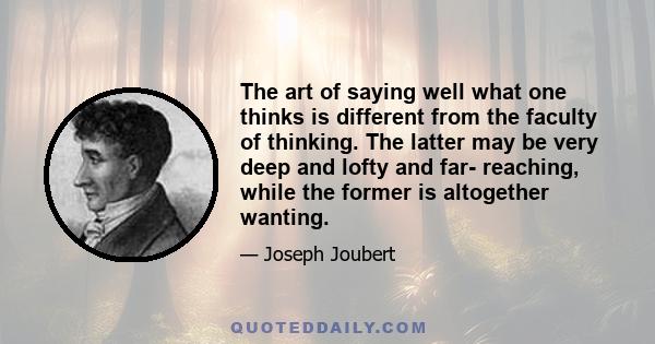 The art of saying well what one thinks is different from the faculty of thinking. The latter may be very deep and lofty and far- reaching, while the former is altogether wanting.