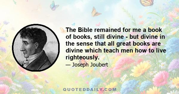 The Bible remained for me a book of books, still divine - but divine in the sense that all great books are divine which teach men how to live righteously.