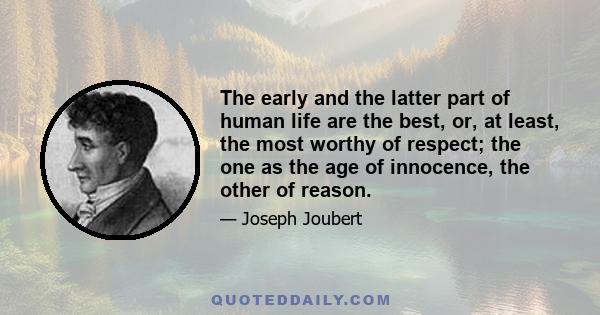 The early and the latter part of human life are the best, or, at least, the most worthy of respect; the one as the age of innocence, the other of reason.