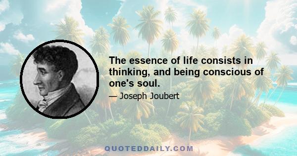 The essence of life consists in thinking, and being conscious of one's soul.