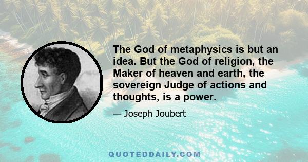 The God of metaphysics is but an idea. But the God of religion, the Maker of heaven and earth, the sovereign Judge of actions and thoughts, is a power.