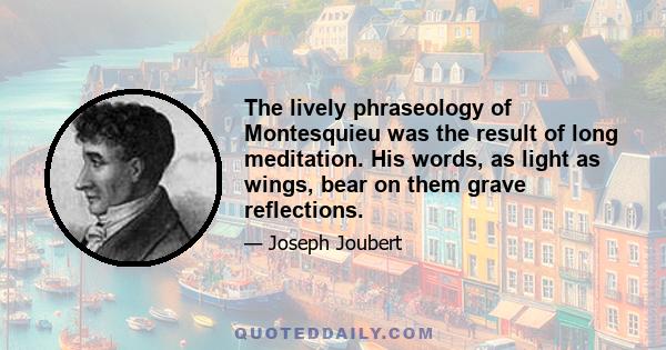 The lively phraseology of Montesquieu was the result of long meditation. His words, as light as wings, bear on them grave reflections.