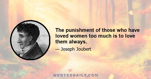 The punishment of those who have loved women too much is to love them always.