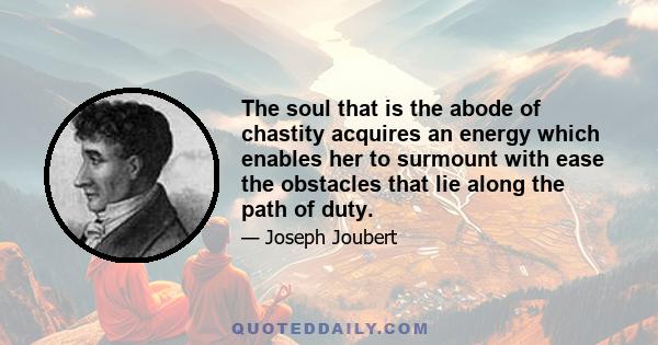 The soul that is the abode of chastity acquires an energy which enables her to surmount with ease the obstacles that lie along the path of duty.