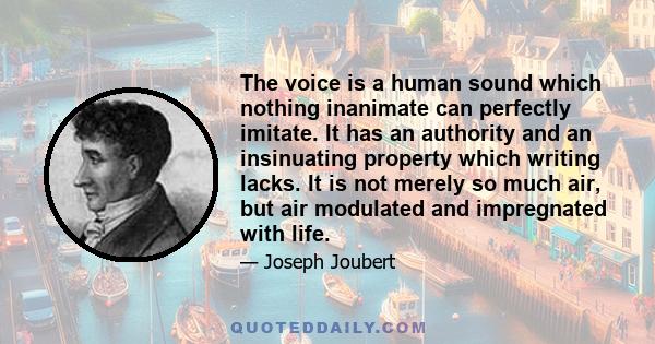 The voice is a human sound which nothing inanimate can perfectly imitate. It has an authority and an insinuating property which writing lacks. It is not merely so much air, but air modulated and impregnated with life.