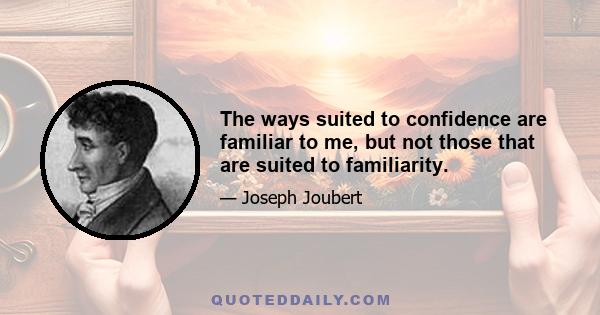 The ways suited to confidence are familiar to me, but not those that are suited to familiarity.