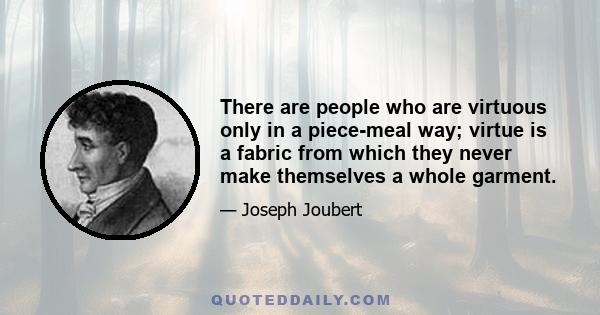 There are people who are virtuous only in a piece-meal way; virtue is a fabric from which they never make themselves a whole garment.