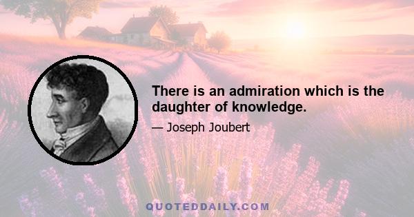 There is an admiration which is the daughter of knowledge.