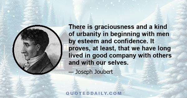 There is graciousness and a kind of urbanity in beginning with men by esteem and confidence. It proves, at least, that we have long lived in good company with others and with our selves.