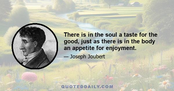 There is in the soul a taste for the good, just as there is in the body an appetite for enjoyment.