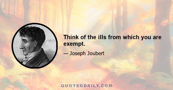 Think of the ills from which you are exempt.