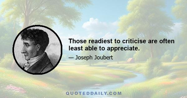 Those readiest to criticise are often least able to appreciate.