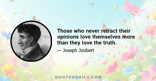 Those who never retract their opinions love themselves more than they love the truth.