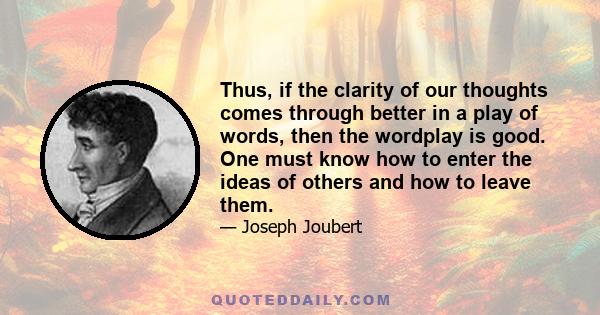 Thus, if the clarity of our thoughts comes through better in a play of words, then the wordplay is good. One must know how to enter the ideas of others and how to leave them.