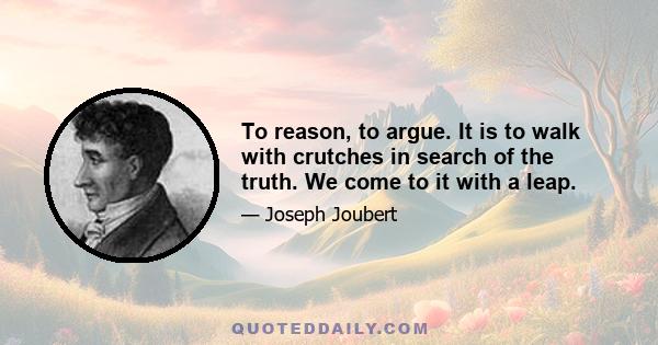 To reason, to argue. It is to walk with crutches in search of the truth. We come to it with a leap.