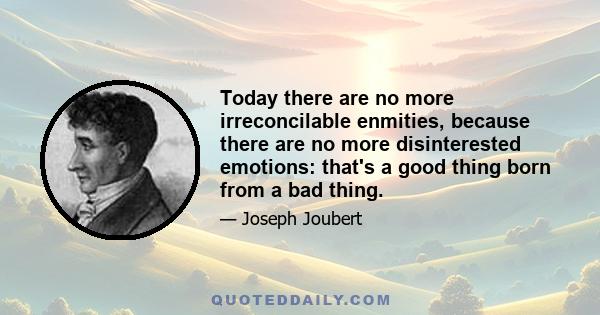 Today there are no more irreconcilable enmities, because there are no more disinterested emotions: that's a good thing born from a bad thing.