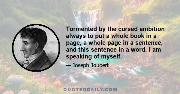 Tormented by the cursed ambition always to put a whole book in a page, a whole page in a sentence, and this sentence in a word. I am speaking of myself.