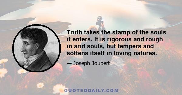 Truth takes the stamp of the souls it enters. It is rigorous and rough in arid souls, but tempers and softens itself in loving natures.