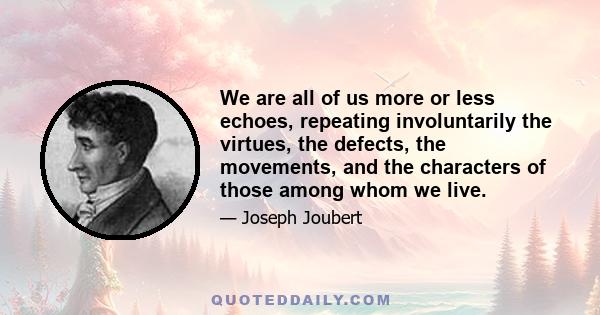 We are all of us more or less echoes, repeating involuntarily the virtues, the defects, the movements, and the characters of those among whom we live.