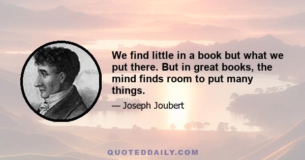 We find little in a book but what we put there. But in great books, the mind finds room to put many things.