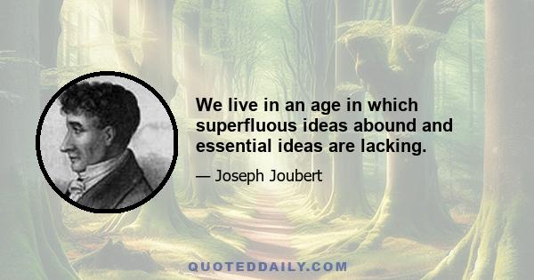 We live in an age in which superfluous ideas abound and essential ideas are lacking.