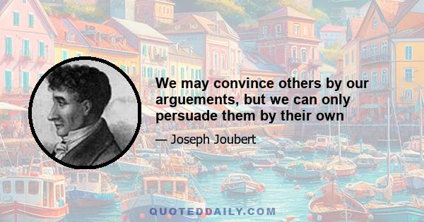 We may convince others by our arguements, but we can only persuade them by their own