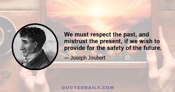 We must respect the past, and mistrust the present, if we wish to provide for the safety of the future.