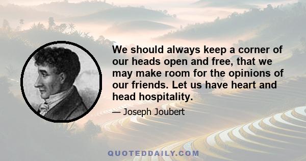 We should always keep a corner of our heads open and free, that we may make room for the opinions of our friends. Let us have heart and head hospitality.