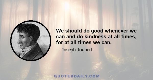 We should do good whenever we can and do kindness at all times, for at all times we can.