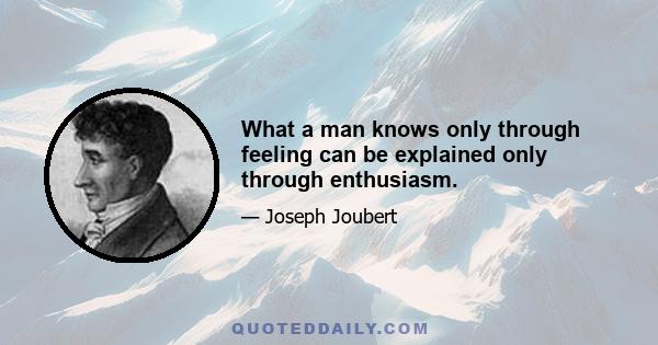 What a man knows only through feeling can be explained only through enthusiasm.