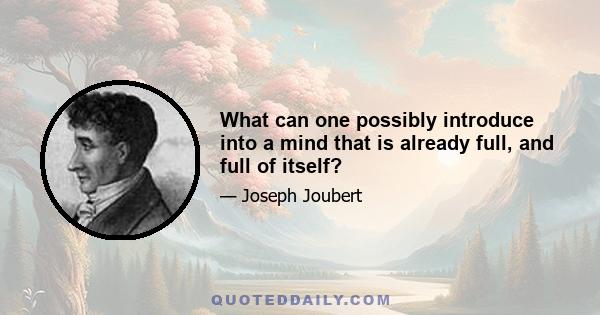 What can one possibly introduce into a mind that is already full, and full of itself?