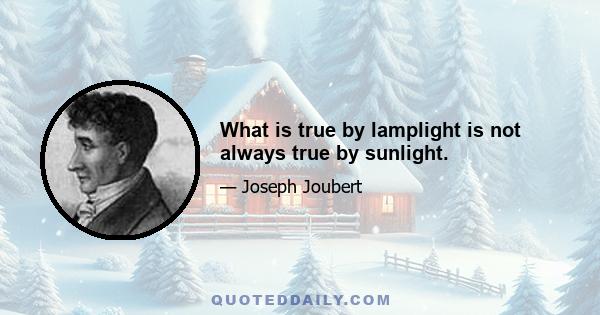 What is true by lamplight is not always true by sunlight.