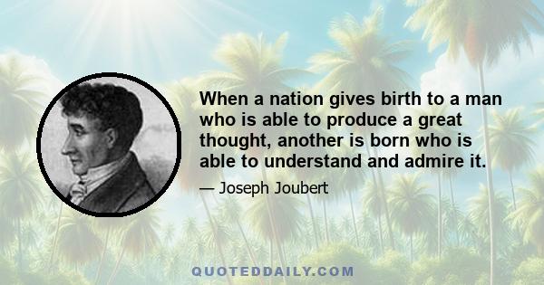 When a nation gives birth to a man who is able to produce a great thought, another is born who is able to understand and admire it.