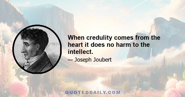 When credulity comes from the heart it does no harm to the intellect.