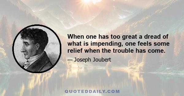 When one has too great a dread of what is impending, one feels some relief when the trouble has come.