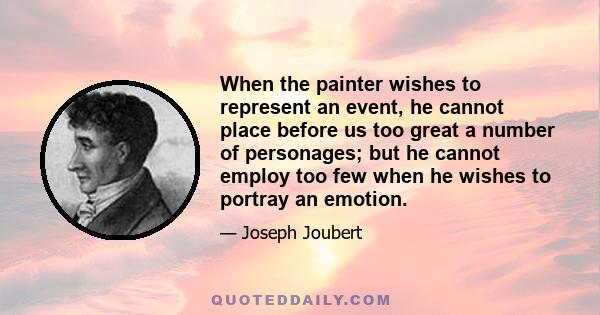 When the painter wishes to represent an event, he cannot place before us too great a number of personages; but he cannot employ too few when he wishes to portray an emotion.