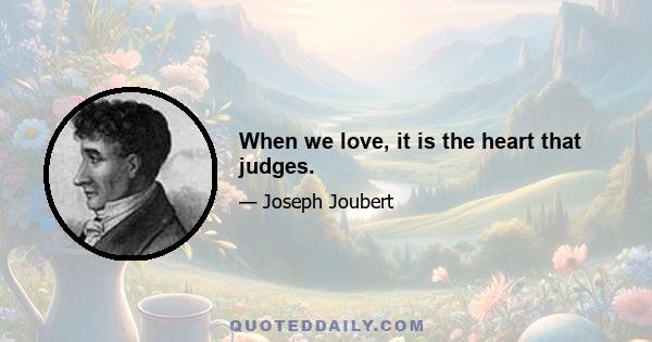 When we love, it is the heart that judges.