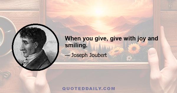 When you give, give with joy and smiling.