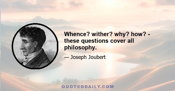 Whence? wither? why? how? - these questions cover all philosophy.