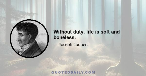 Without duty, life is soft and boneless.