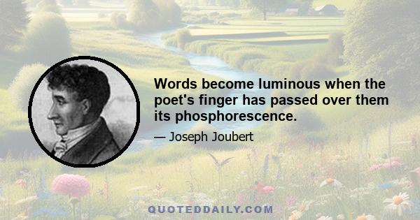 Words become luminous when the poet's finger has passed over them its phosphorescence.